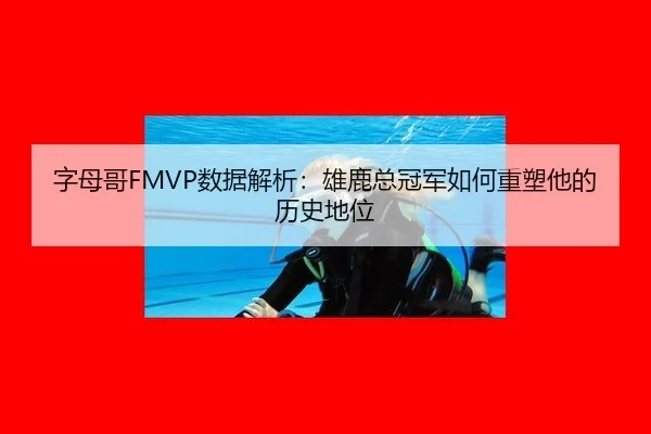 字母哥FMVP数据解析：雄鹿总冠军如何重塑他的历史地位