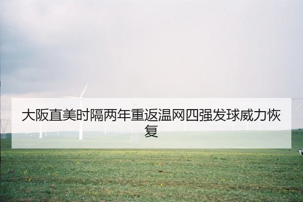 大阪直美时隔两年重返温网四强发球威力恢复