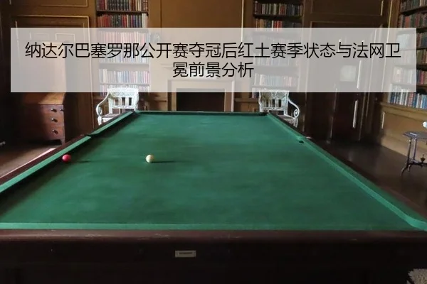 纳达尔巴塞罗那公开赛夺冠后红土赛季状态与法网卫冕前景分析