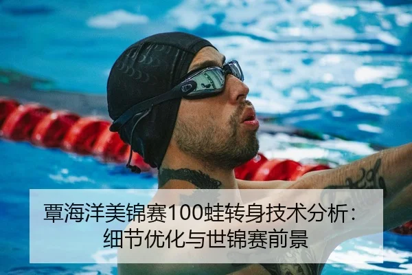 覃海洋美锦赛100蛙转身技术分析：细节优化与世锦赛前景